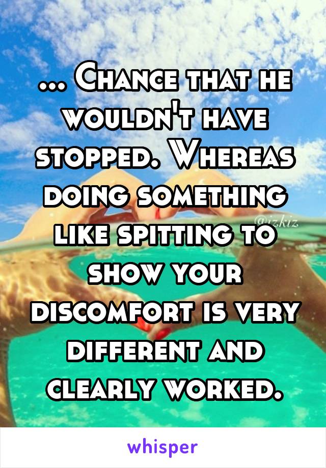 ... Chance that he wouldn't have stopped. Whereas doing something like spitting to show your discomfort is very different and clearly worked.