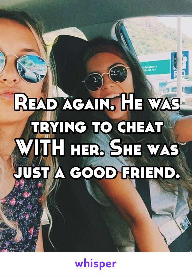 Read again. He was trying to cheat WITH her. She was just a good friend.