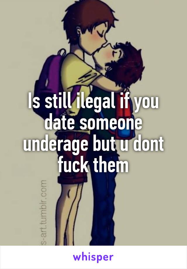 Is still ilegal if you date someone underage but u dont fuck them