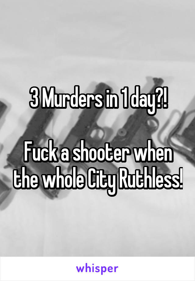 3 Murders in 1 day?!

Fuck a shooter when the whole City Ruthless!