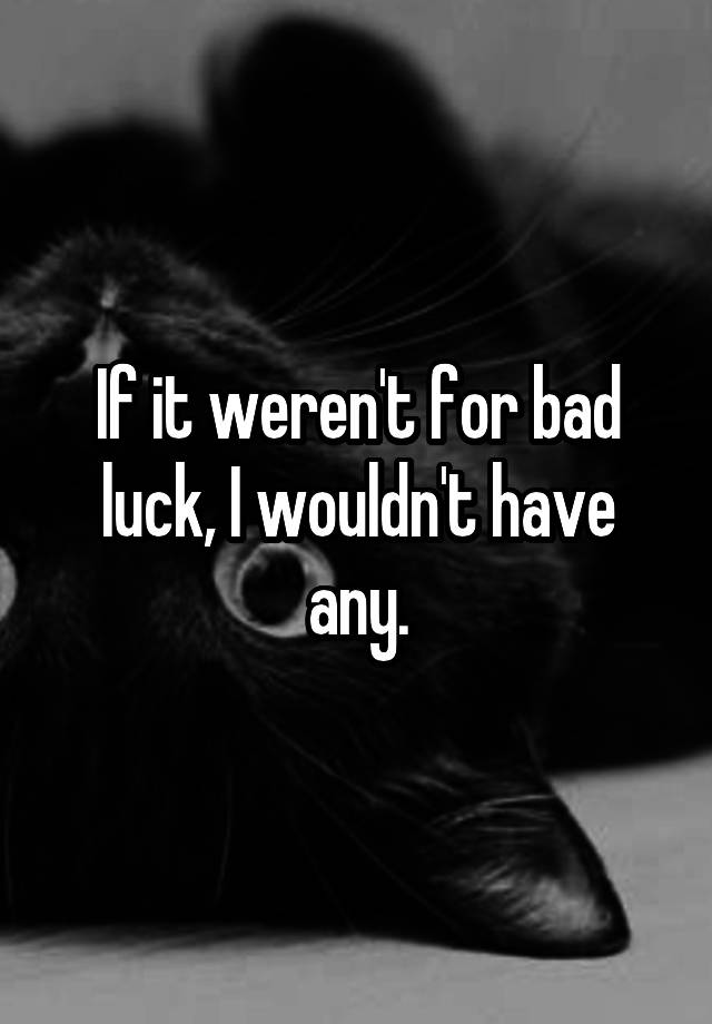 if-it-weren-t-for-bad-luck-i-wouldn-t-have-any