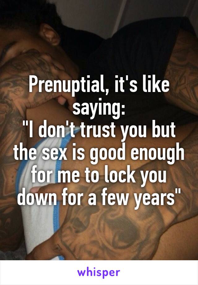 Prenuptial, it's like saying:
"I don't trust you but the sex is good enough for me to lock you down for a few years"