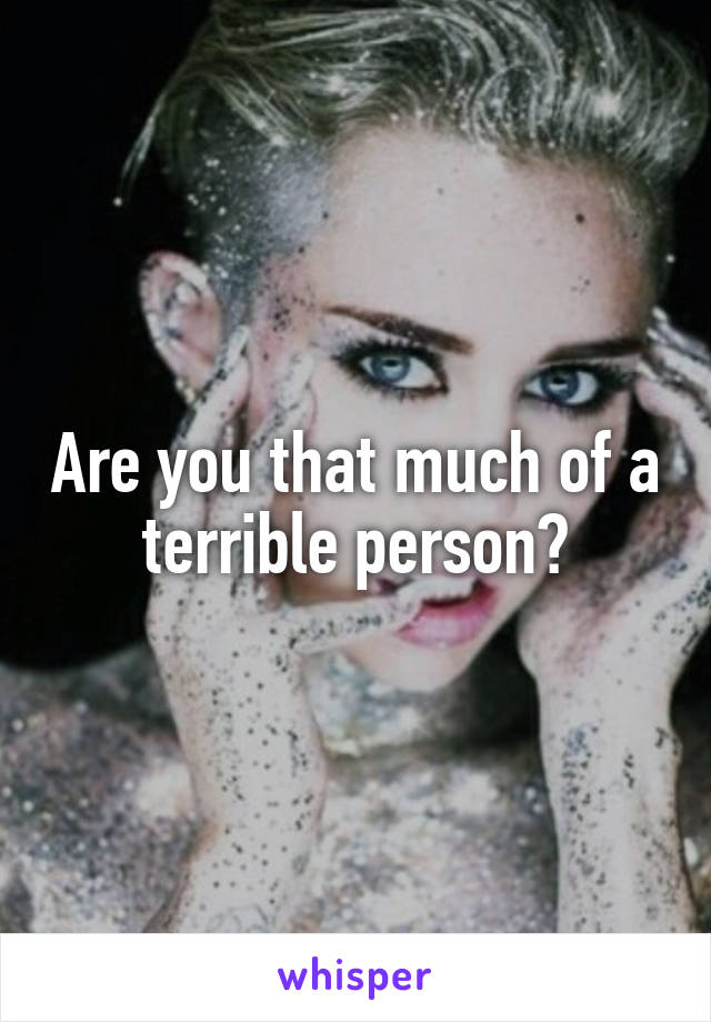 Are you that much of a terrible person?