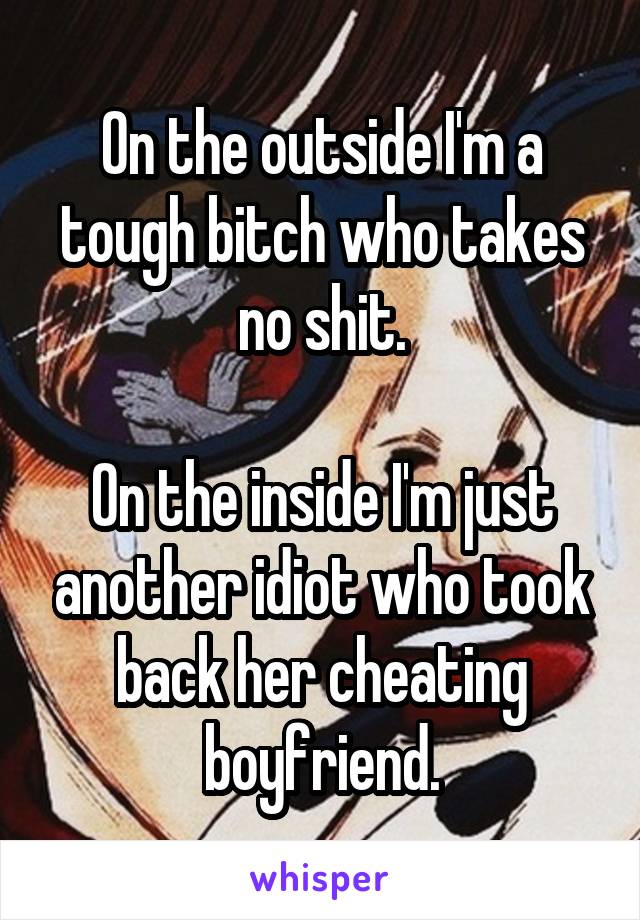 On the outside I'm a tough bitch who takes no shit.

On the inside I'm just another idiot who took back her cheating boyfriend.