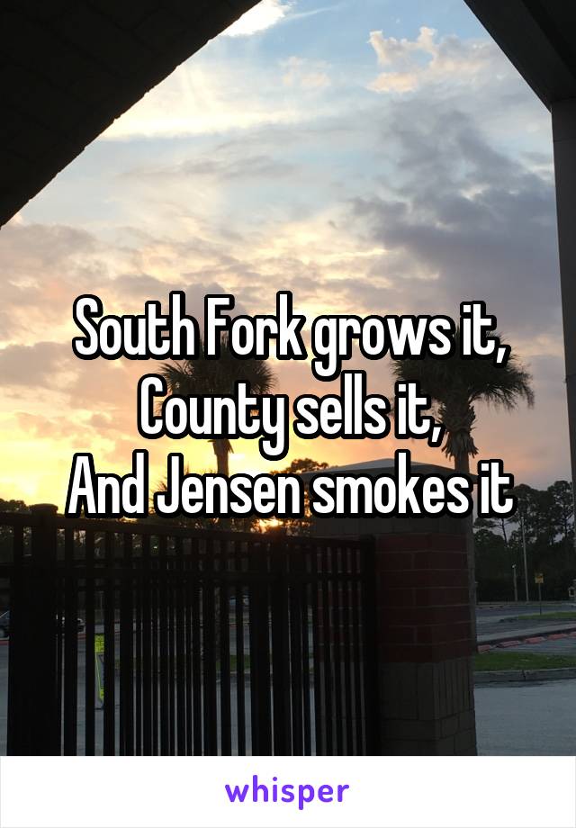 South Fork grows it,
County sells it,
And Jensen smokes it