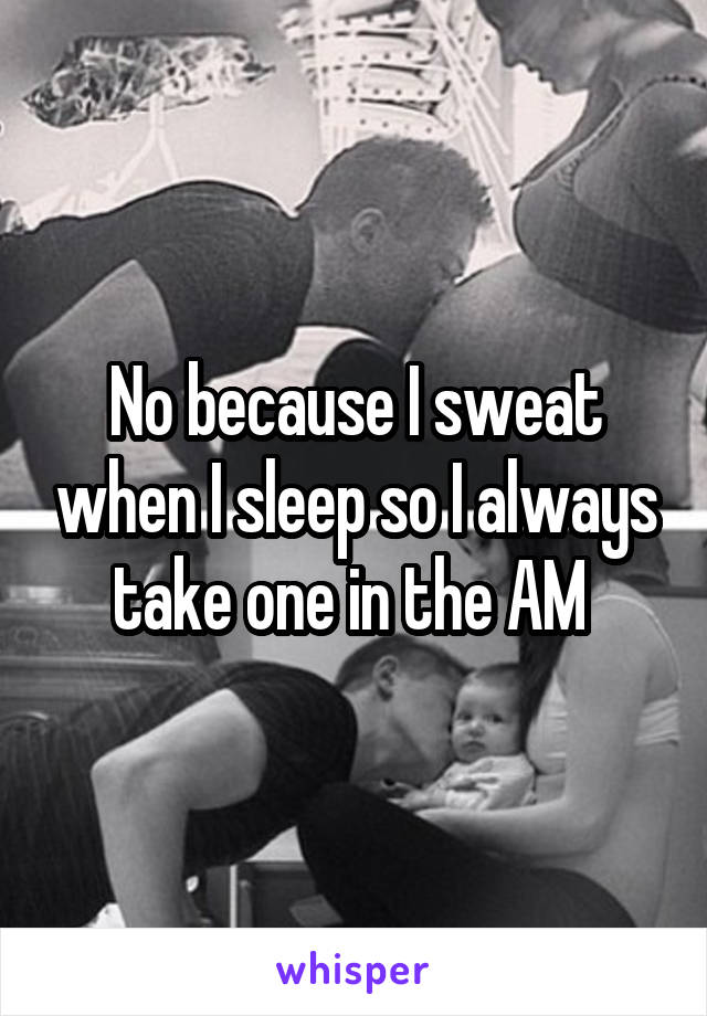 No because I sweat when I sleep so I always take one in the AM 