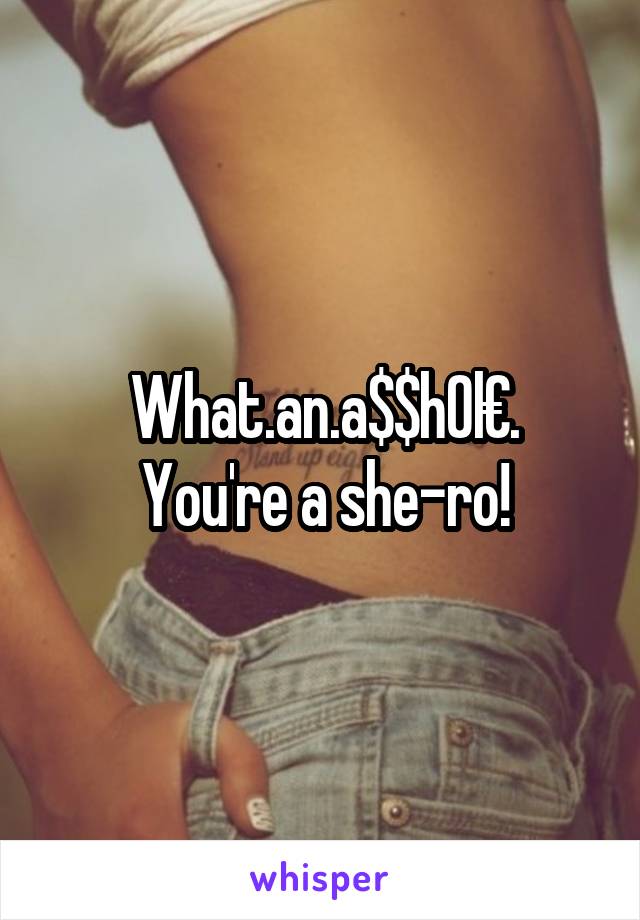 What.an.a$$h0l€.
You're a she-ro!