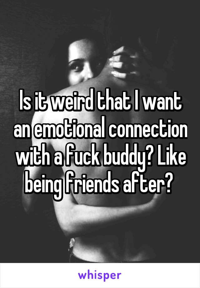 Is it weird that I want an emotional connection with a fuck buddy? Like being friends after? 