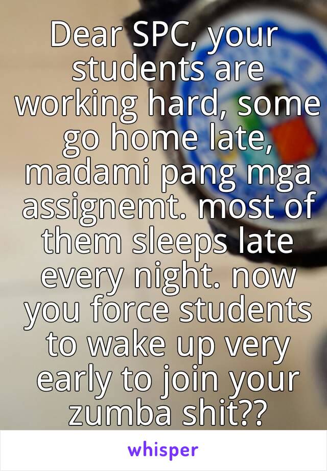 Dear SPC, your students are working hard, some go home late, madami pang mga assignemt. most of them sleeps late every night. now you force students to wake up very early to join your zumba shit??