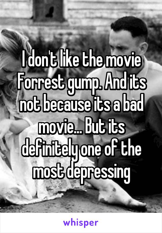 I don't like the movie Forrest gump. And its not because its a bad movie... But its definitely one of the most depressing