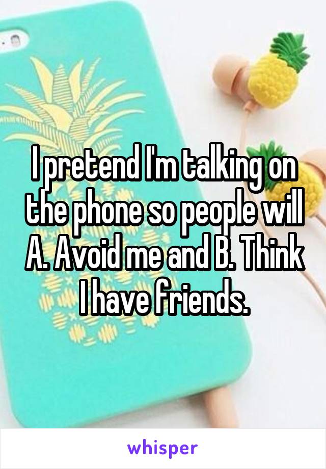 I pretend I'm talking on the phone so people will A. Avoid me and B. Think I have friends.