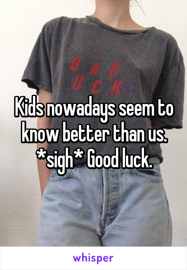 Kids nowadays seem to know better than us. *sigh* Good luck.