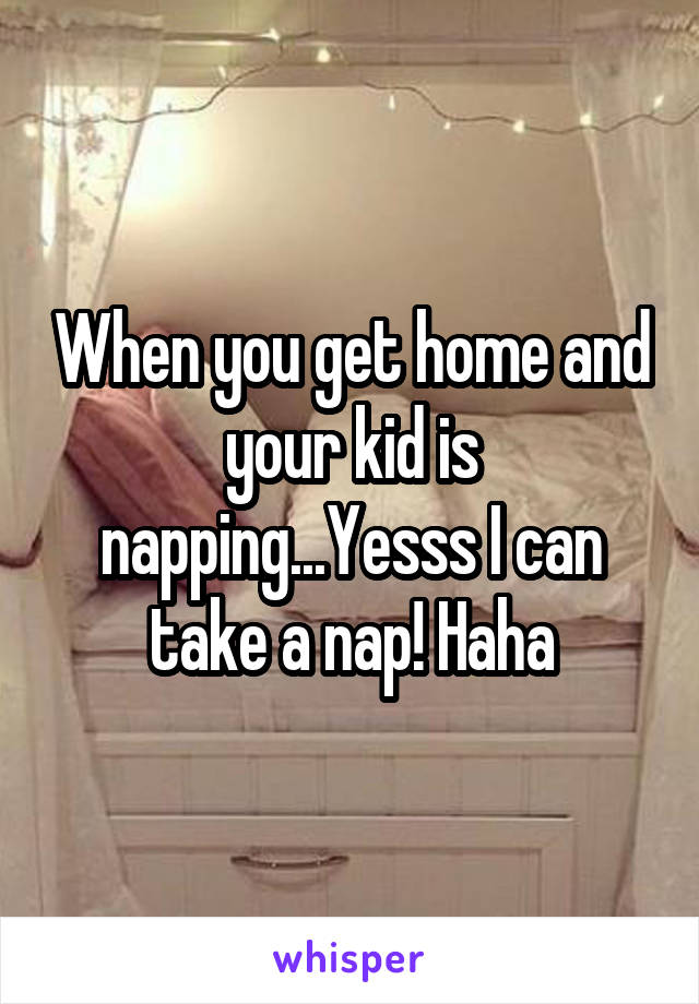 When you get home and your kid is napping...Yesss I can take a nap! Haha