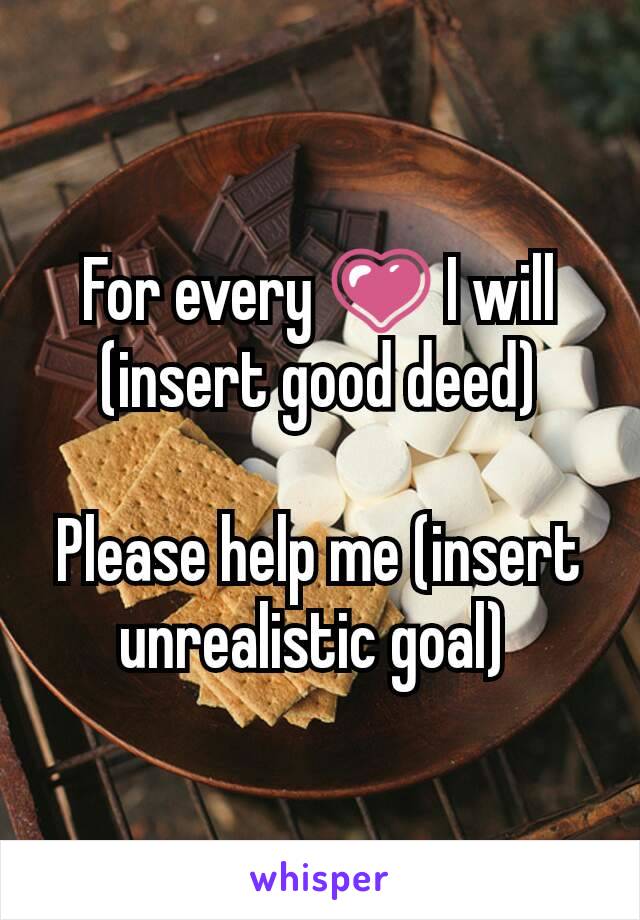 For every 💗 I will (insert good deed)

Please help me (insert unrealistic goal) 
