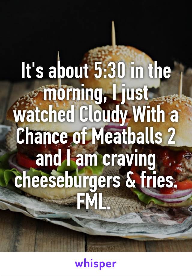It's about 5:30 in the morning, I just watched Cloudy With a Chance of Meatballs 2 and I am craving cheeseburgers & fries. FML. 