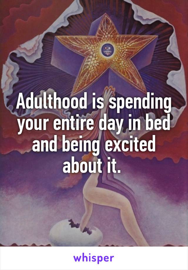Adulthood is spending your entire day in bed and being excited about it. 