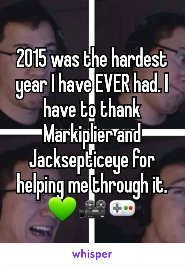 2015 was the hardest year I have EVER had. I have to thank Markiplier and Jacksepticeye for helping me through it. 💚🎥🎮