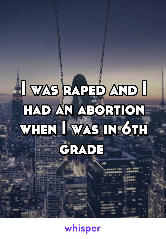 I was raped and I had an abortion when I was in 6th grade 