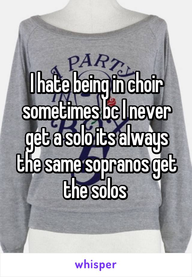 I hate being in choir sometimes bc I never get a solo its always the same sopranos get the solos 