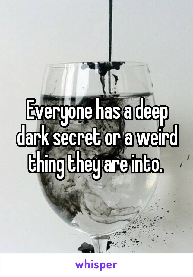 Everyone has a deep dark secret or a weird thing they are into. 