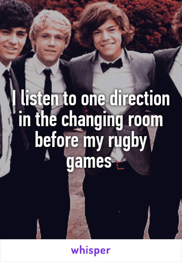 I listen to one direction in the changing room before my rugby games 