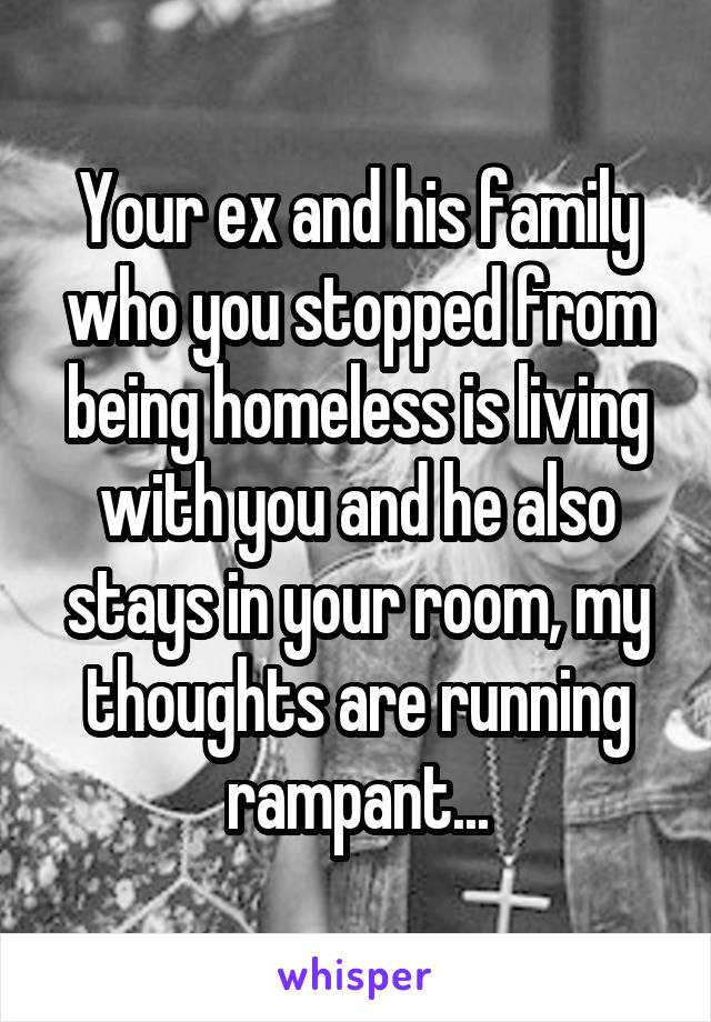 Your ex and his family who you stopped from being homeless is living with you and he also stays in your room, my thoughts are running rampant...