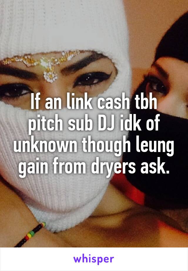 If an link cash tbh pitch sub DJ idk of unknown though leung gain from dryers ask.