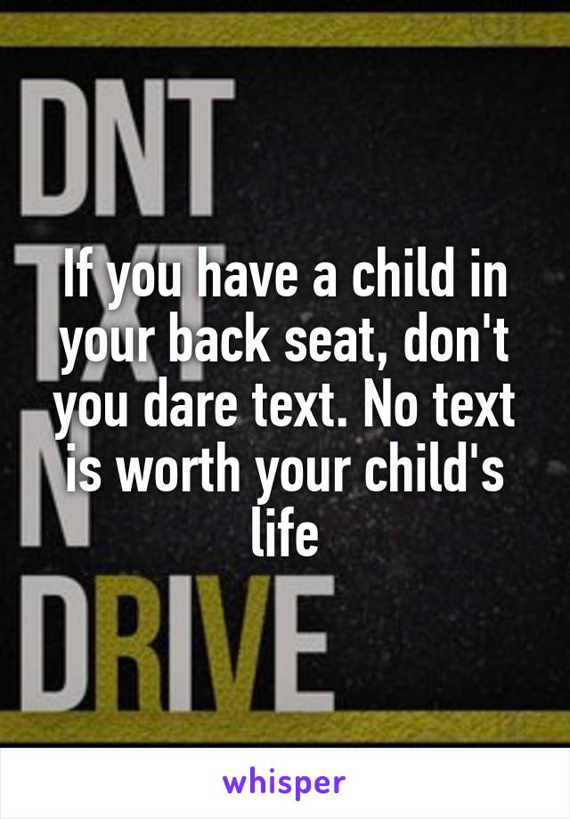 If you have a child in your back seat, don't you dare text. No text is worth your child's life