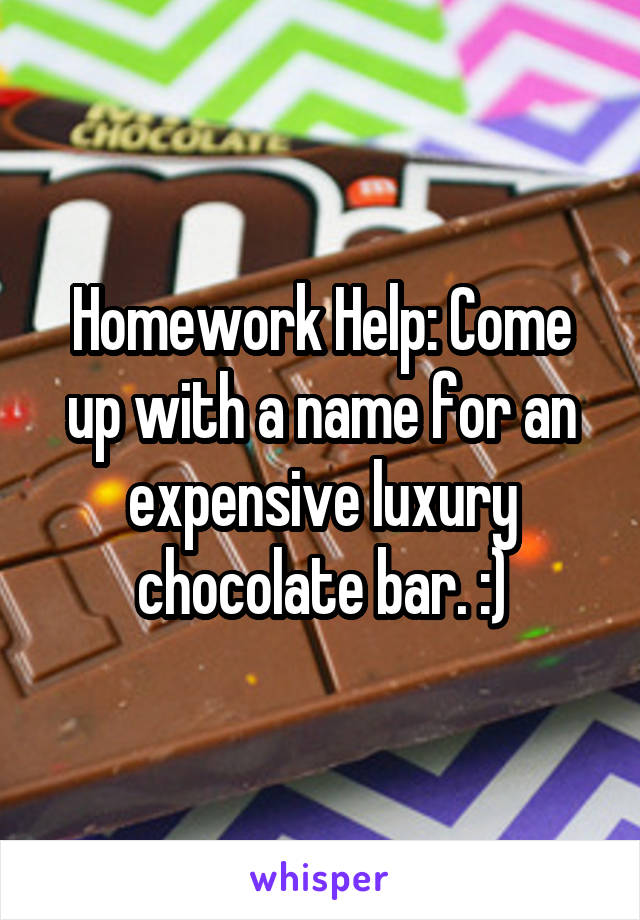 Homework Help: Come up with a name for an expensive luxury chocolate bar. :)