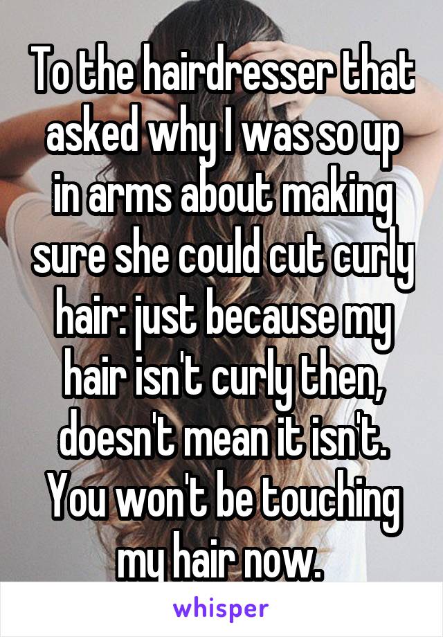 To the hairdresser that asked why I was so up in arms about making sure she could cut curly hair: just because my hair isn't curly then, doesn't mean it isn't. You won't be touching my hair now. 