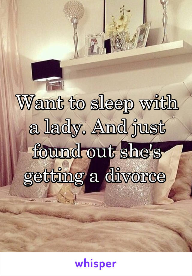 Want to sleep with a lady. And just found out she's getting a divorce 