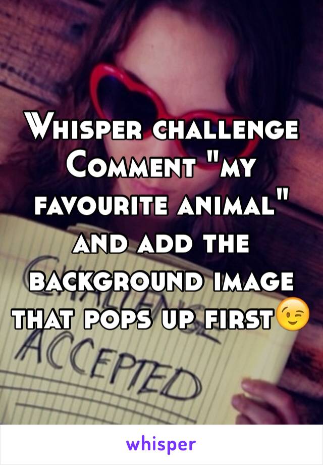 Whisper challenge
Comment "my favourite animal" and add the background image that pops up first😉