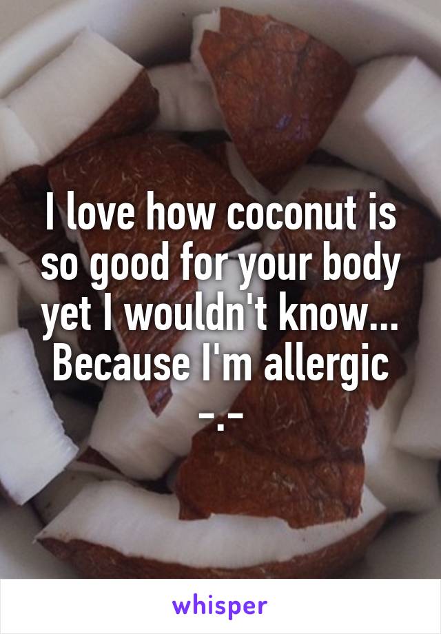I love how coconut is so good for your body yet I wouldn't know... Because I'm allergic -.-