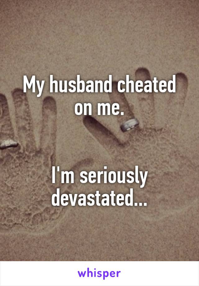 My husband cheated on me.


I'm seriously devastated...