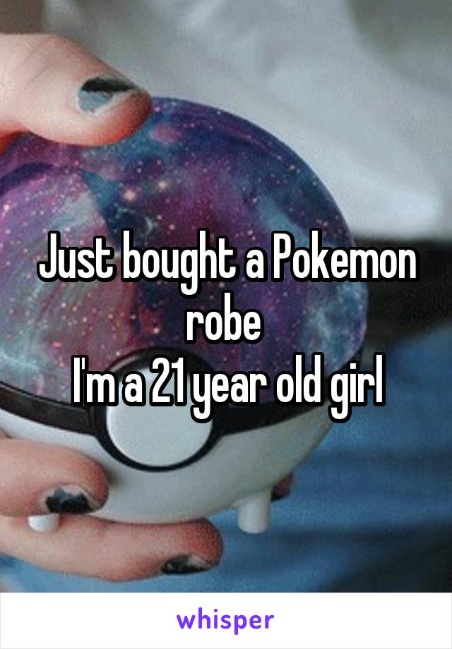 Just bought a Pokemon robe 
I'm a 21 year old girl