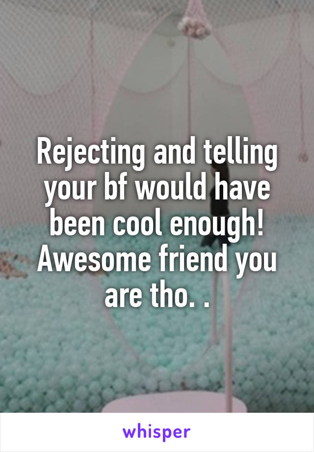 Rejecting and telling your bf would have been cool enough! Awesome friend you are tho. .