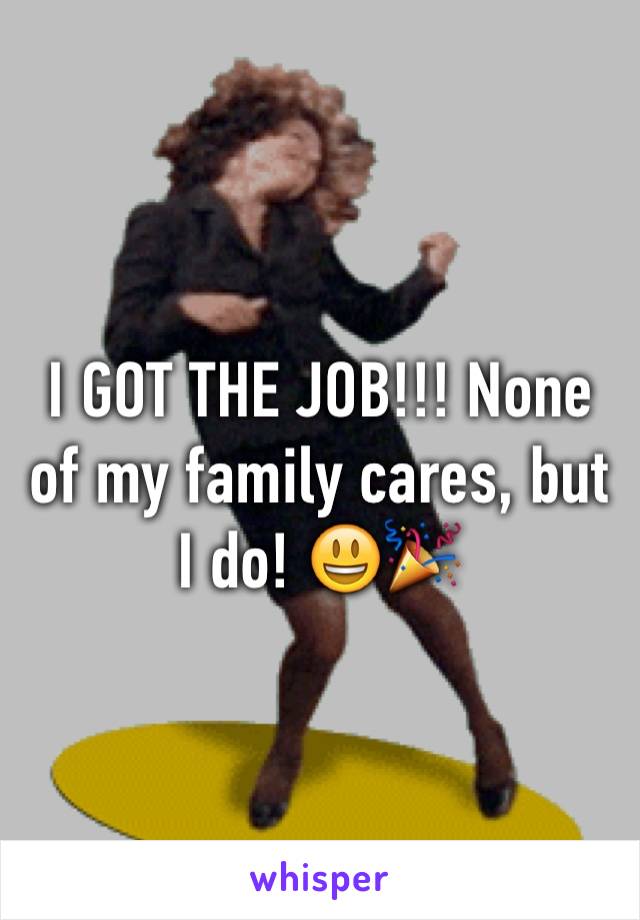 I GOT THE JOB!!! None of my family cares, but I do! 😃🎉