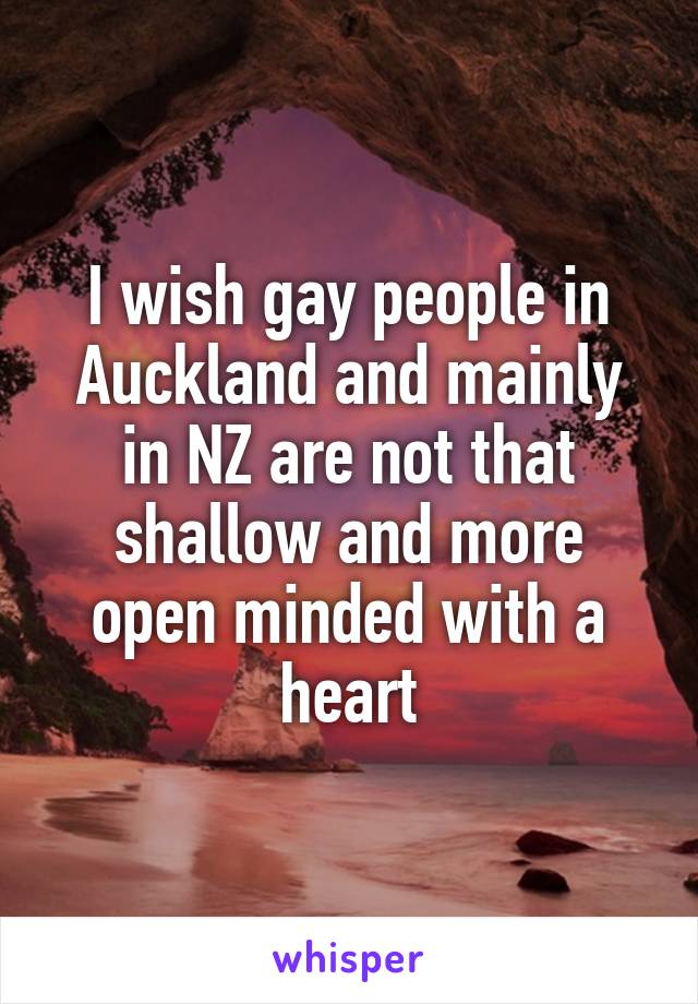 I wish gay people in Auckland and mainly in NZ are not that shallow and more open minded with a heart