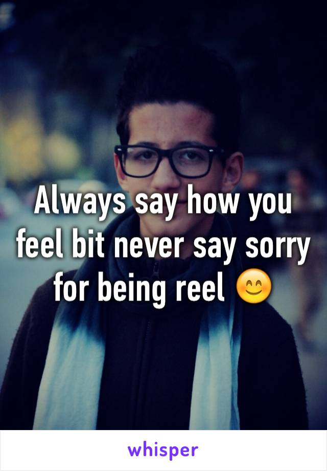 Always say how you feel bit never say sorry for being reel 😊