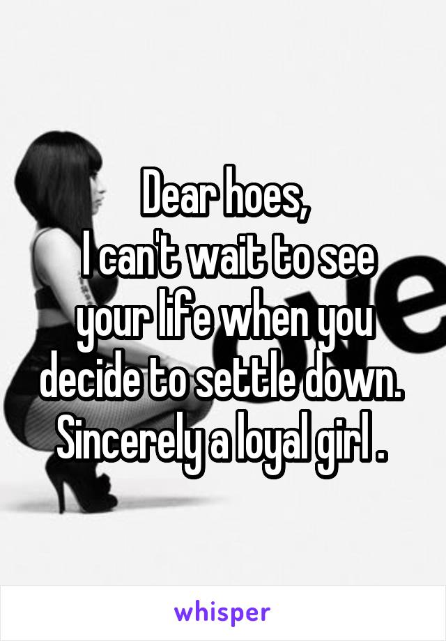 Dear hoes,
 I can't wait to see your life when you decide to settle down. 
Sincerely a loyal girl . 