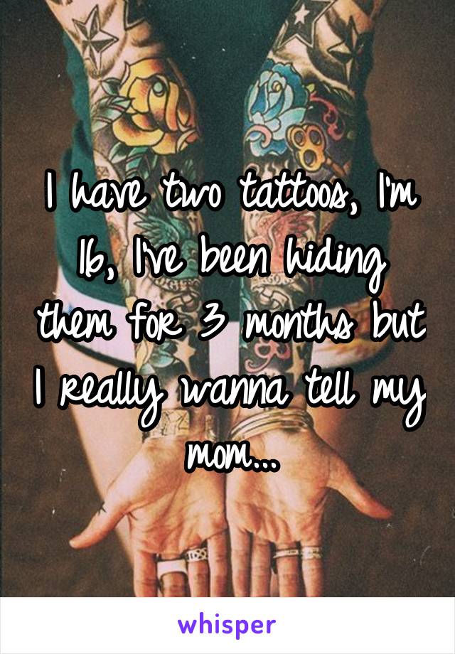 I have two tattoos, I'm 16, I've been hiding them for 3 months but I really wanna tell my mom...