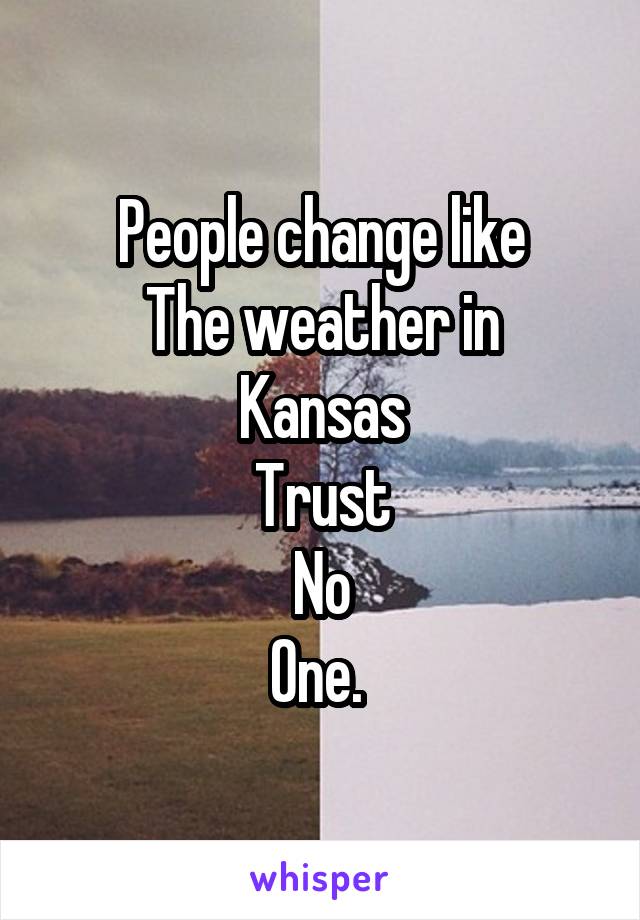 People change like
The weather in
Kansas
Trust
No
One. 