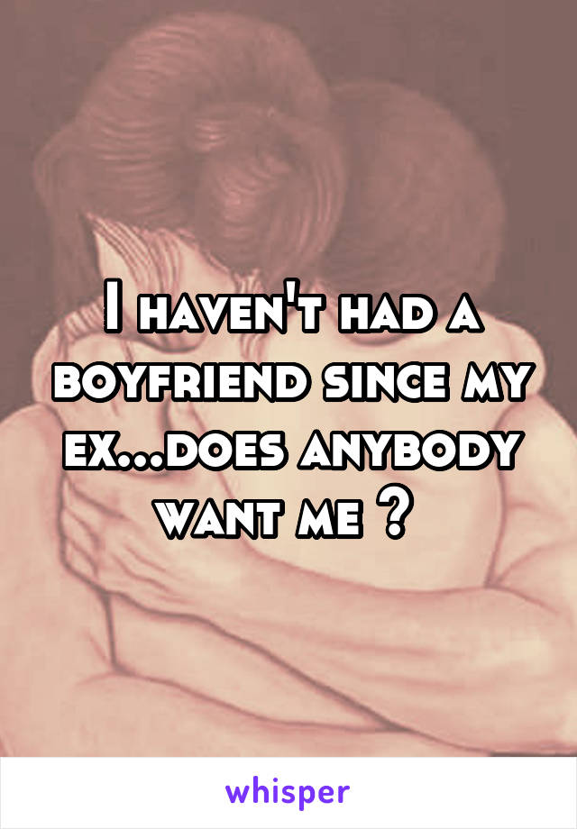 I haven't had a boyfriend since my ex...does anybody want me ? 