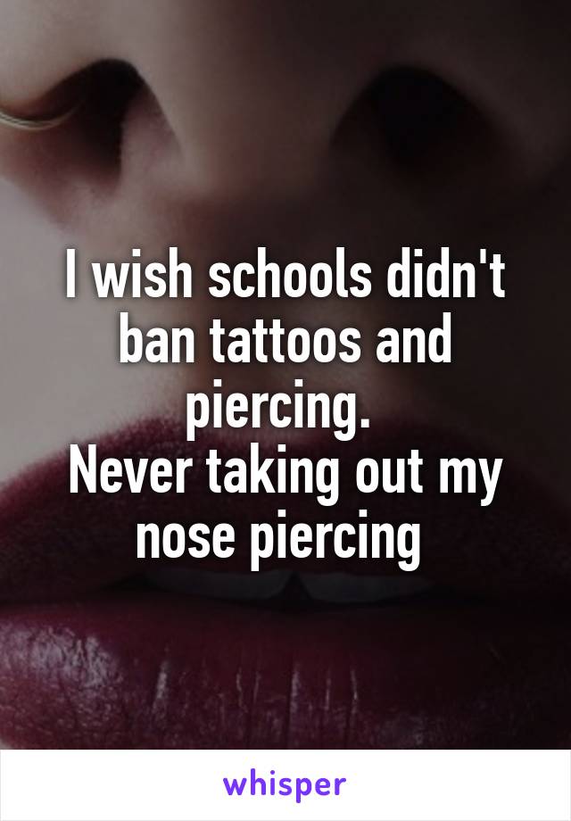 I wish schools didn't ban tattoos and piercing. 
Never taking out my nose piercing 