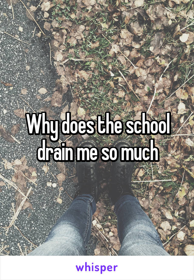 Why does the school drain me so much
