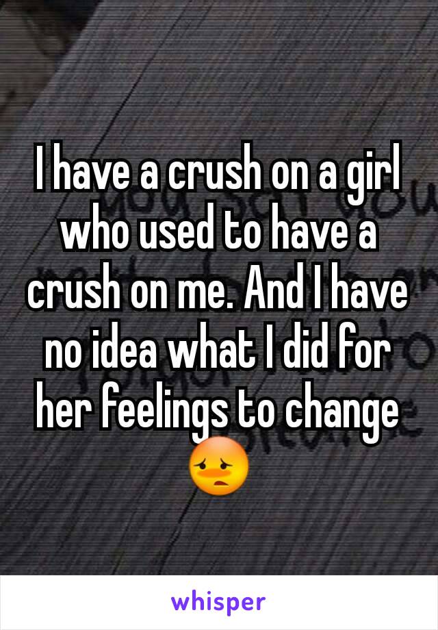 I have a crush on a girl who used to have a crush on me. And I have no idea what I did for her feelings to change 😳