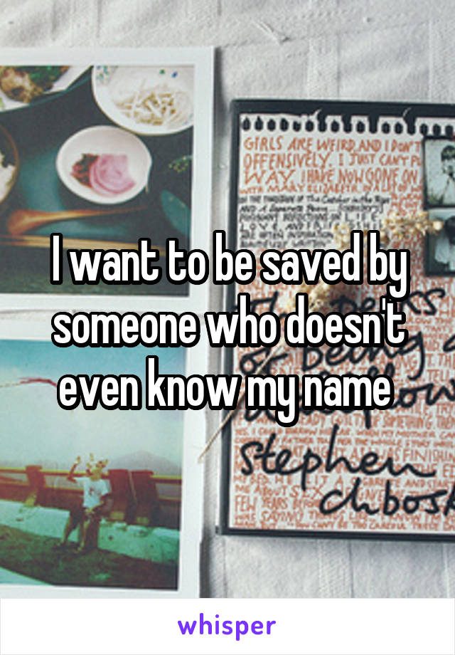 I want to be saved by someone who doesn't even know my name 