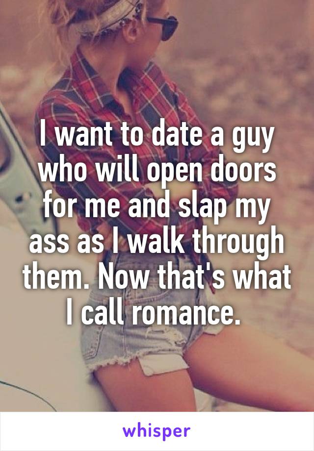 I want to date a guy who will open doors for me and slap my ass as I walk through them. Now that's what I call romance. 