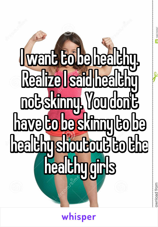 I want to be healthy. Realize I said healthy not skinny. You don't have to be skinny to be healthy shoutout to the healthy girls