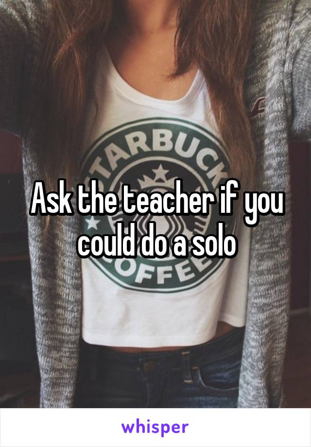 Ask the teacher if you could do a solo